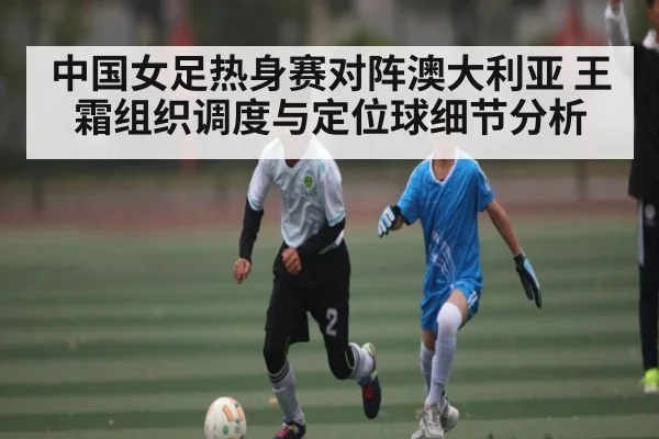中国女足热身赛对阵澳大利亚 王霜组织调度与定位球细节分析（Xingkong yule）