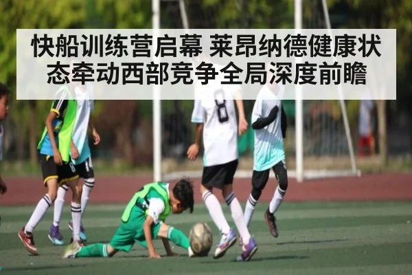 快船训练营启幕 莱昂纳德健康状态牵动西部竞争全局深度前瞻（Xingkong yule）