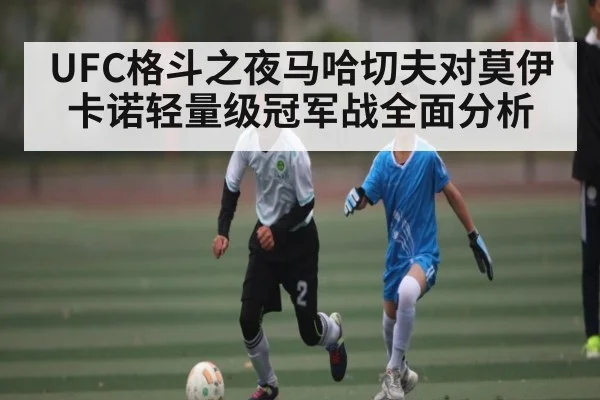 UFC格斗之夜马哈切夫对莫伊卡诺轻量级冠军战全面分析（Xingkong yule）